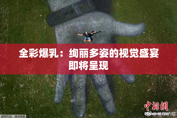 全彩爆乳：绚丽多姿的视觉盛宴即将呈现