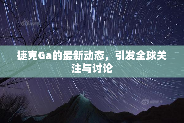 捷克Ga的最新动态，引发全球关注与讨论