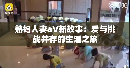 熟妇人妻aV新故事：爱与挑战并存的生活之旅
