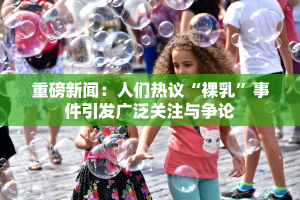 重磅新闻：人们热议“裸乳”事件引发广泛关注与争论