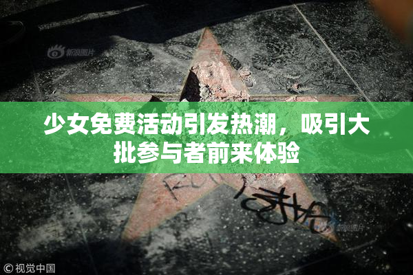 少女免费活动引发热潮，吸引大批参与者前来体验