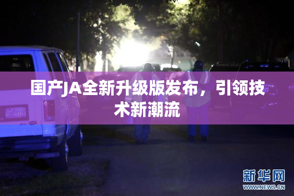 国产JA全新升级版发布，引领技术新潮流