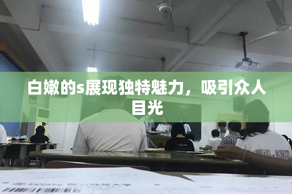 白嫩的s展现独特魅力，吸引众人目光