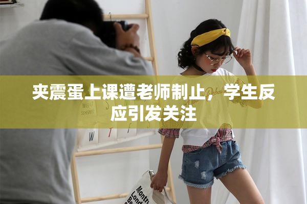 夹震蛋上课遭老师制止，学生反应引发关注