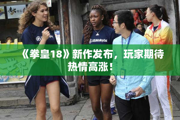 《拳皇18》新作发布，玩家期待热情高涨！