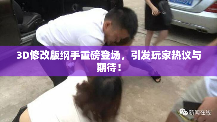3D修改版纲手重磅登场，引发玩家热议与期待！