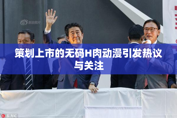 策划上市的无码H肉动漫引发热议与关注