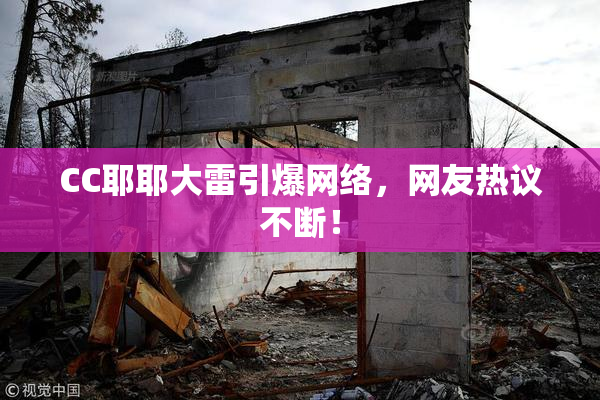 CC耶耶大雷引爆网络，网友热议不断！
