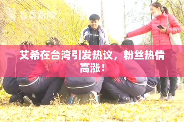 艾希在台湾引发热议，粉丝热情高涨！