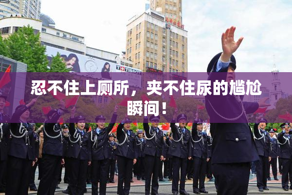 忍不住上厕所，夹不住尿的尴尬瞬间！