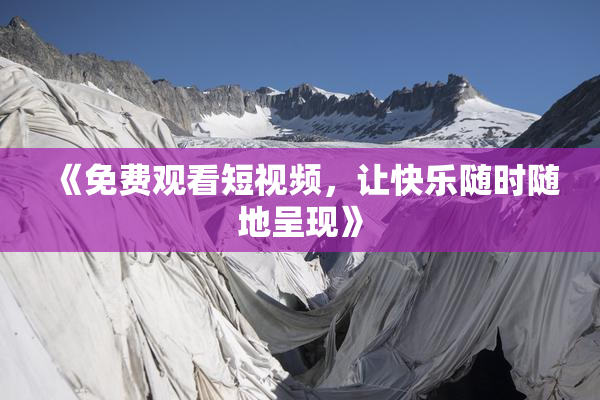 《免费观看短视频，让快乐随时随地呈现》