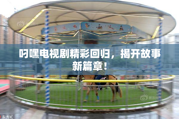 叼嘿电视剧精彩回归，揭开故事新篇章！