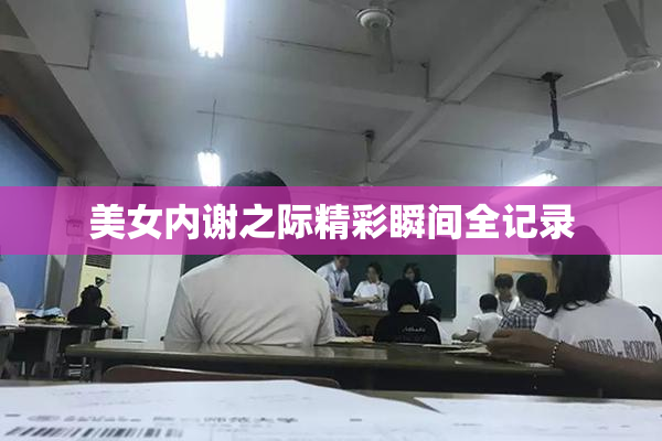 美女内谢之际精彩瞬间全记录