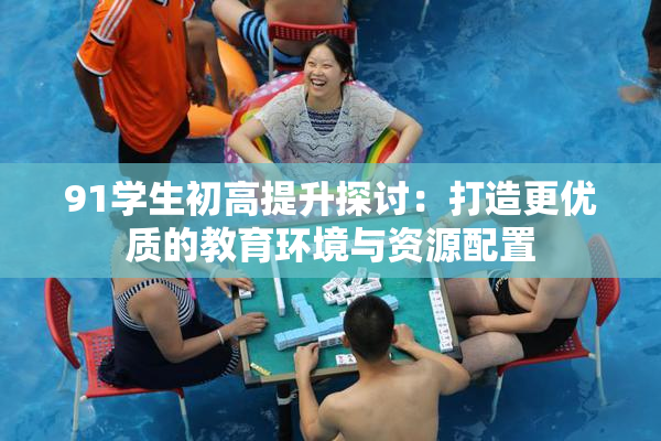 91学生初高提升探讨：打造更优质的教育环境与资源配置