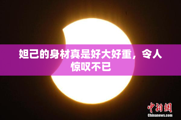 妲己的身材真是好大好重，令人惊叹不已