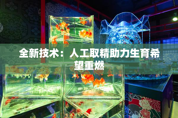 全新技术：人工取精助力生育希望重燃