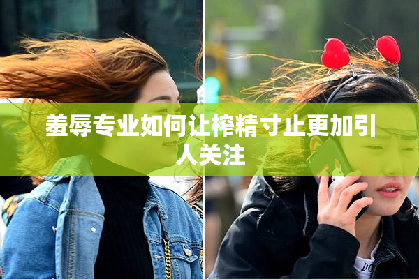 羞辱专业如何让榨精寸止更加引人关注