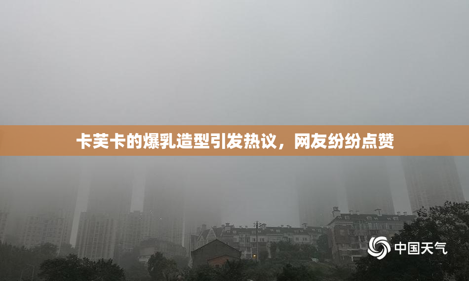卡芙卡的爆乳造型引发热议，网友纷纷点赞