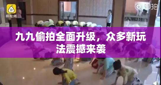 九九偷拍全面升级，众多新玩法震撼来袭