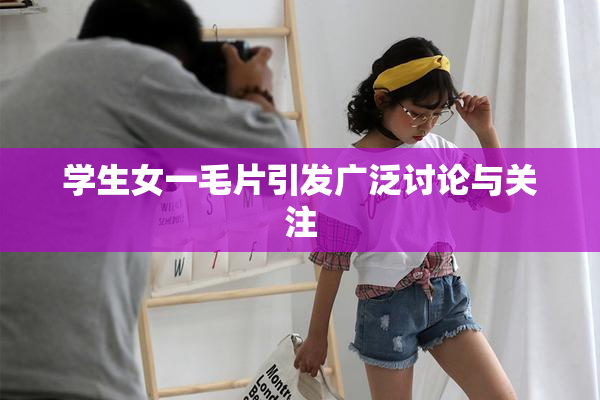 学生女一毛片引发广泛讨论与关注