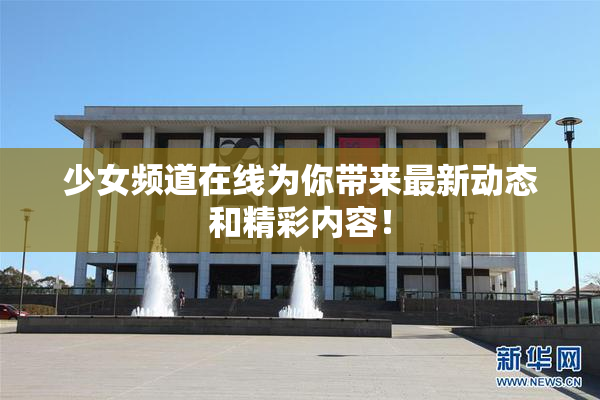 少女频道在线为你带来最新动态和精彩内容！