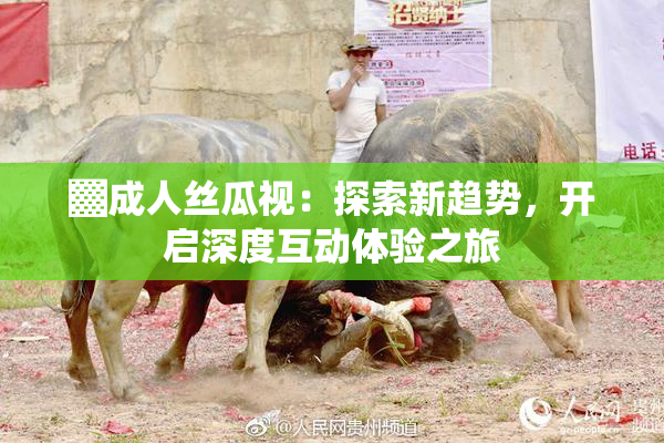 ▓成人丝瓜视：探索新趋势，开启深度互动体验之旅