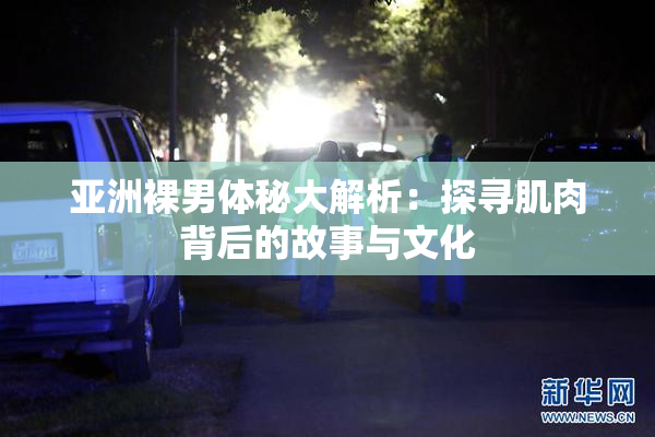 亚洲裸男体秘大解析：探寻肌肉背后的故事与文化