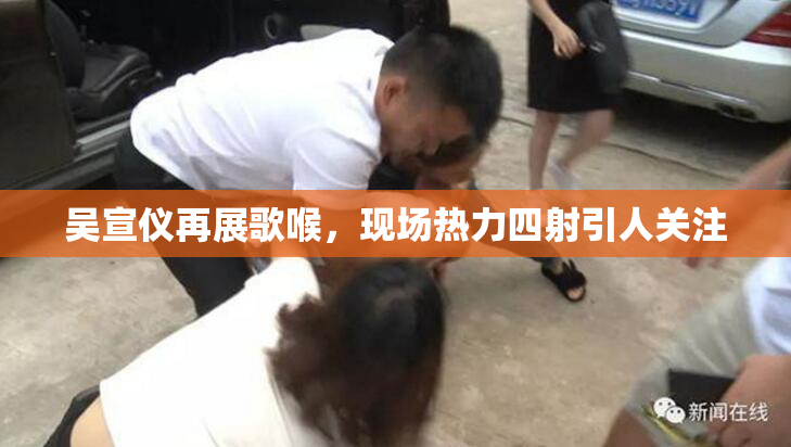 吴宣仪再展歌喉，现场热力四射引人关注
