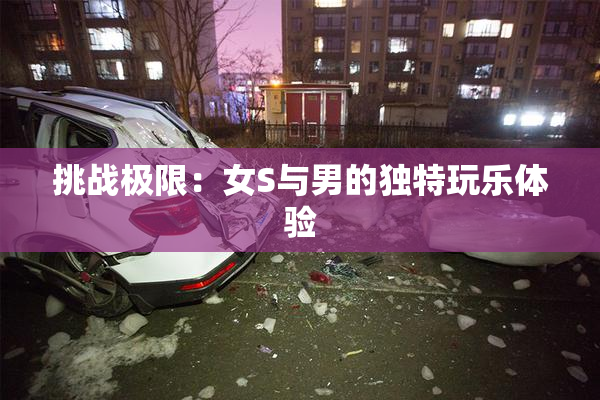 挑战极限：女S与男的独特玩乐体验