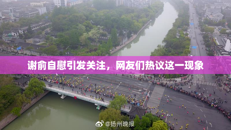 谢俞自慰引发关注，网友们热议这一现象