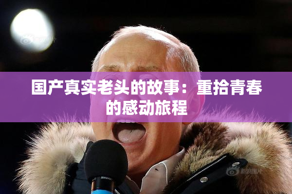 国产真实老头的故事：重拾青春的感动旅程