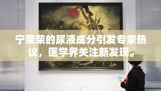 宁荣荣的尿液成分引发专家热议，医学界关注新发现。