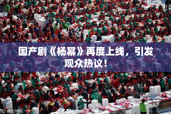 国产剧《杨幂》再度上线，引发观众热议！