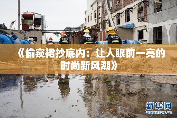 《偷窥裙抄底内：让人眼前一亮的时尚新风潮》