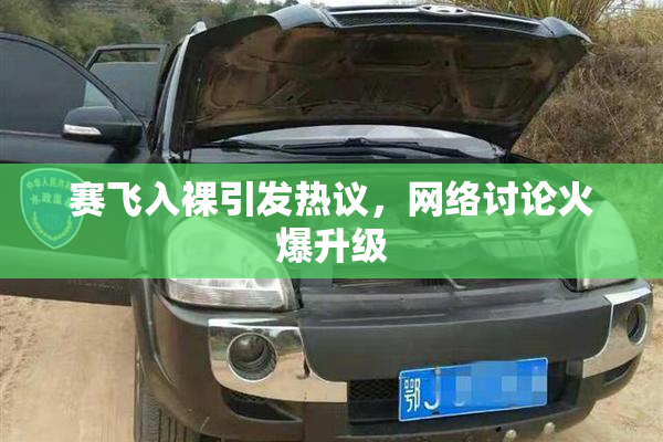 赛飞入裸引发热议，网络讨论火爆升级