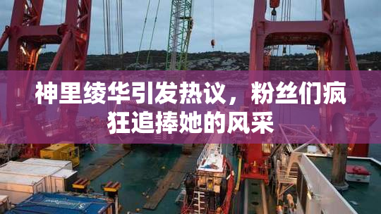 神里绫华引发热议，粉丝们疯狂追捧她的风采