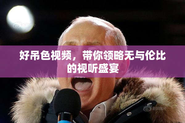 好吊色视频，带你领略无与伦比的视听盛宴
