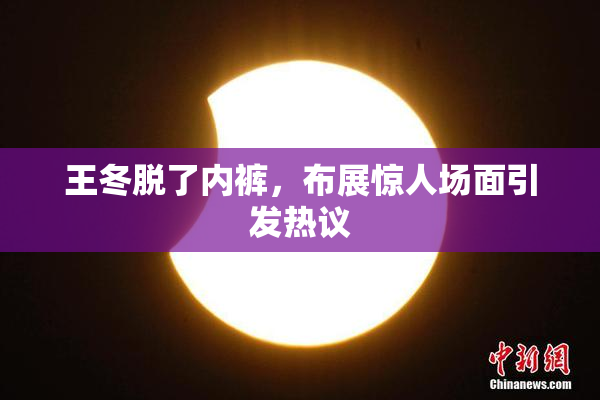 王冬脱了内裤，布展惊人场面引发热议