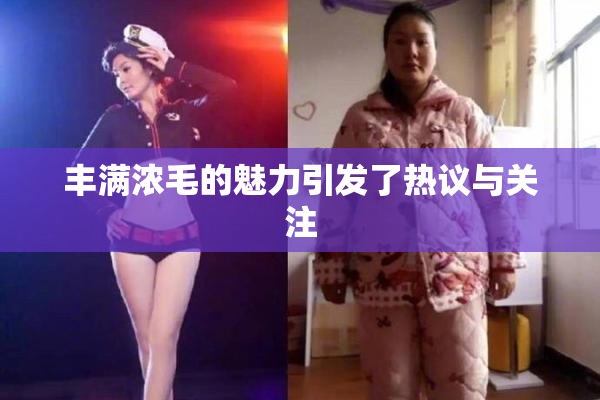 丰满浓毛的魅力引发了热议与关注