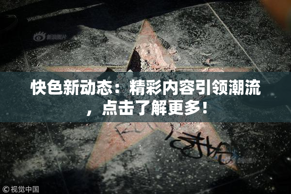 快色新动态：精彩内容引领潮流，点击了解更多！