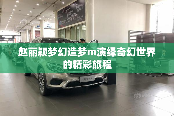 赵丽颖梦幻造梦m演绎奇幻世界的精彩旅程