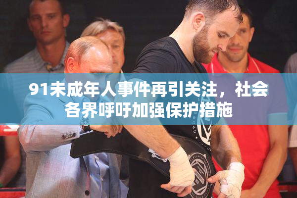 91未成年人事件再引关注，社会各界呼吁加强保护措施