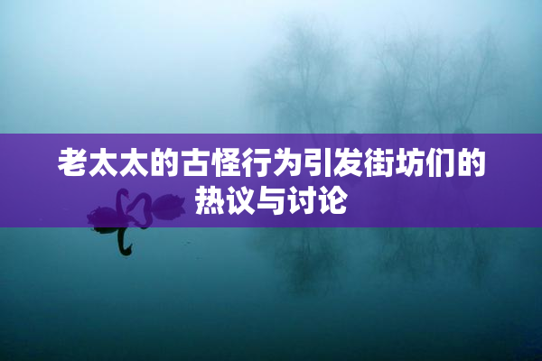 老太太的古怪行为引发街坊们的热议与讨论