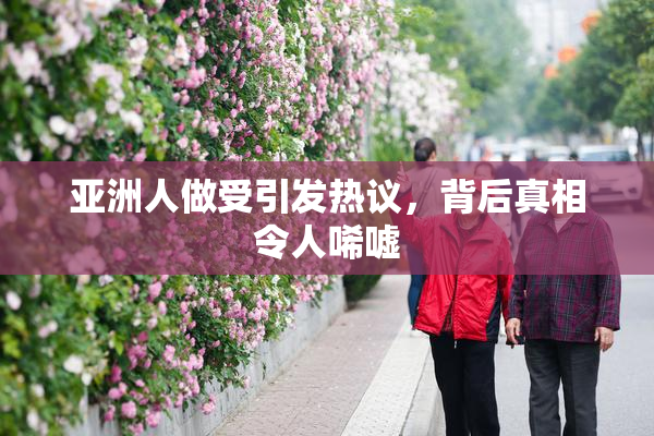 亚洲人做受引发热议，背后真相令人唏嘘