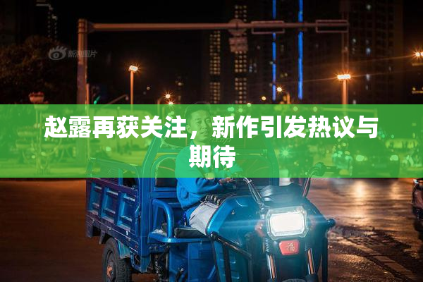 赵露再获关注，新作引发热议与期待