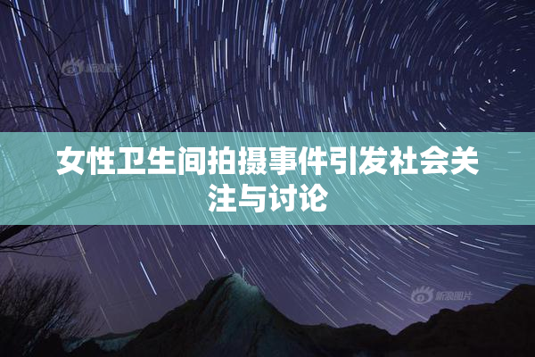 女性卫生间拍摄事件引发社会关注与讨论