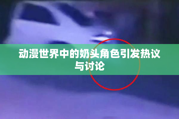 动漫世界中的奶头角色引发热议与讨论