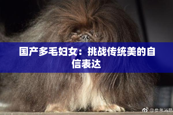 国产多毛妇女：挑战传统美的自信表达