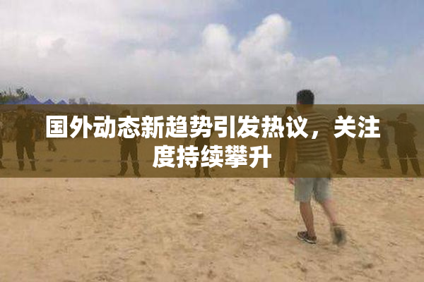 国外动态新趋势引发热议，关注度持续攀升