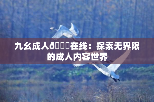 九幺成人🔞在线：探索无界限的成人内容世界